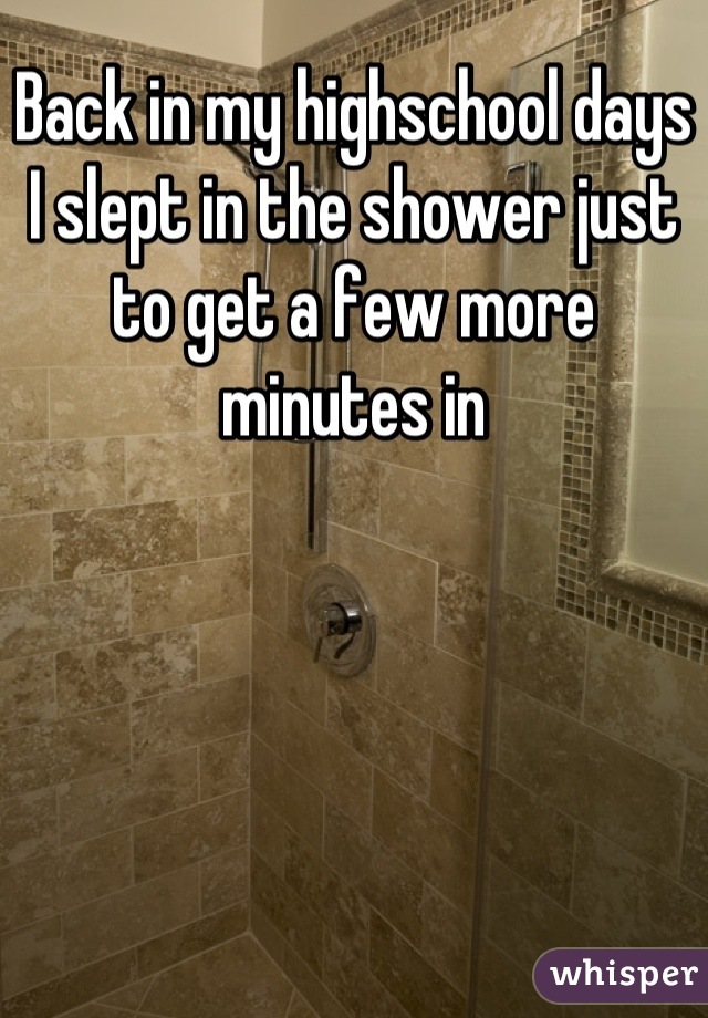 Back in my highschool days I slept in the shower just to get a few more minutes in