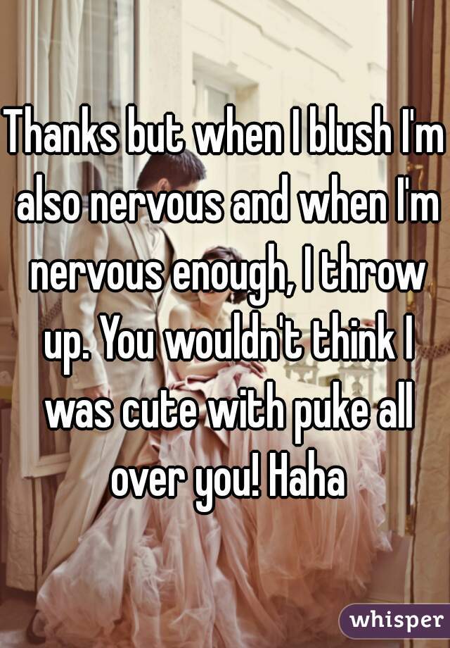 Thanks but when I blush I'm also nervous and when I'm nervous enough, I throw up. You wouldn't think I was cute with puke all over you! Haha