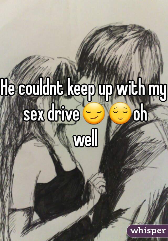 He couldnt keep up with my sex drive😏😌oh well