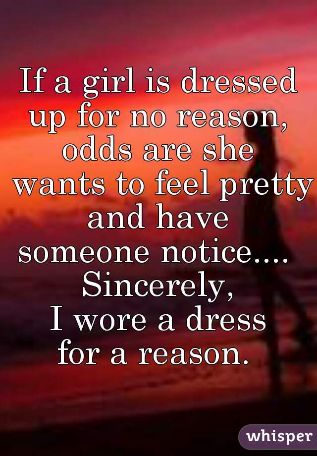 If a girl is dressed up for no reason, 
odds are she
 wants to feel pretty
 and have 
someone notice.... 
Sincerely,
 I wore a dress 
for a reason. 