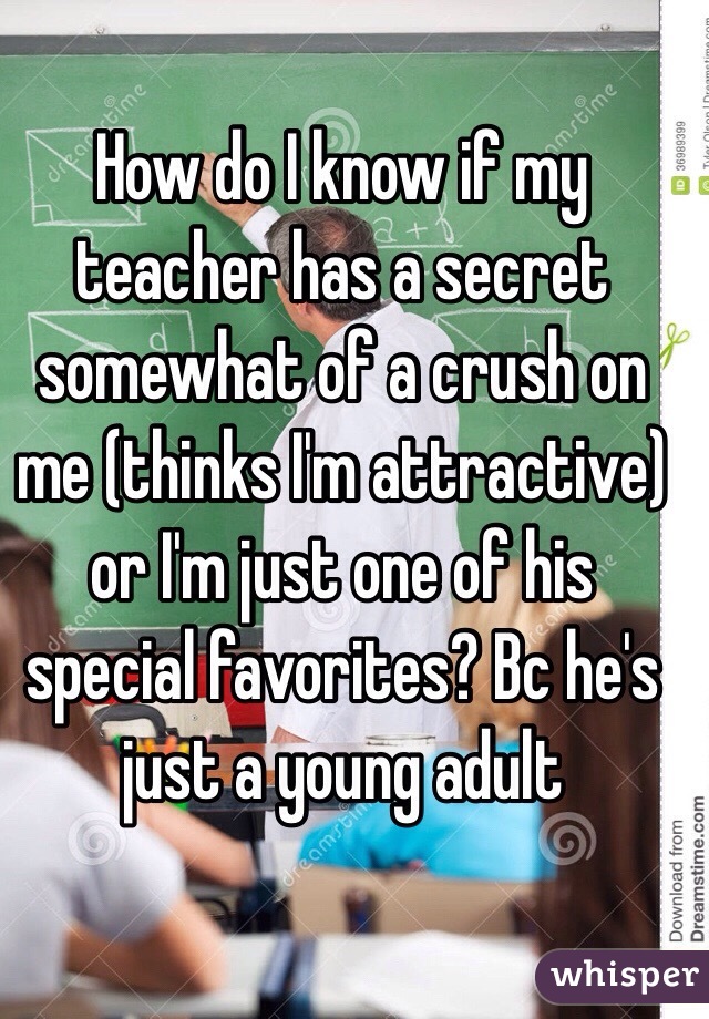 How do I know if my teacher has a secret somewhat of a crush on me (thinks I'm attractive) or I'm just one of his special favorites? Bc he's just a young adult