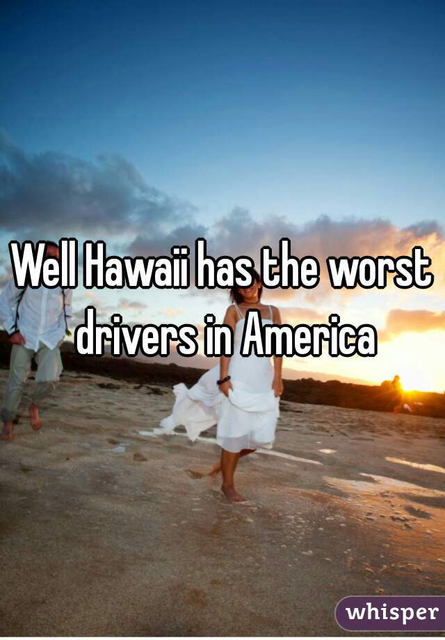 Well Hawaii has the worst drivers in America