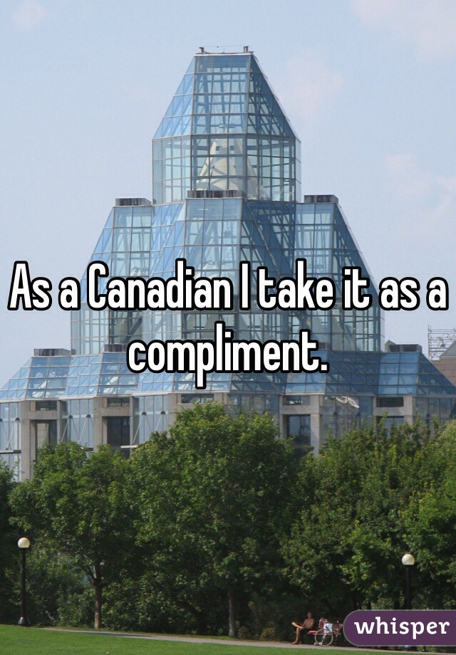 As a Canadian I take it as a compliment. 