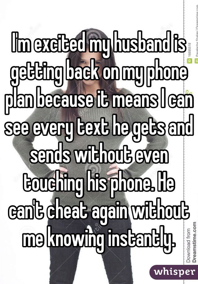I'm excited my husband is getting back on my phone plan because it means I can see every text he gets and sends without even touching his phone. He can't cheat again without me knowing instantly. 
