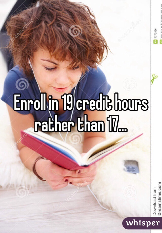 Enroll in 19 credit hours rather than 17...