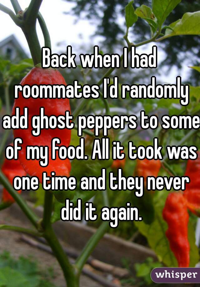 Back when I had roommates I'd randomly add ghost peppers to some of my food. All it took was one time and they never did it again.