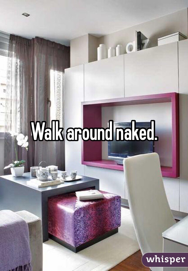 Walk around naked.