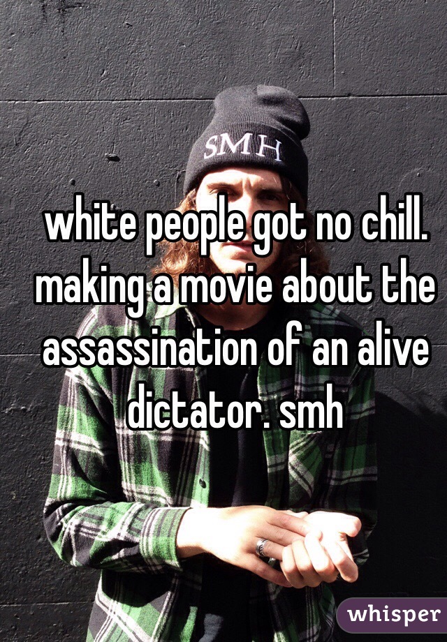 white people got no chill. making a movie about the assassination of an alive dictator. smh