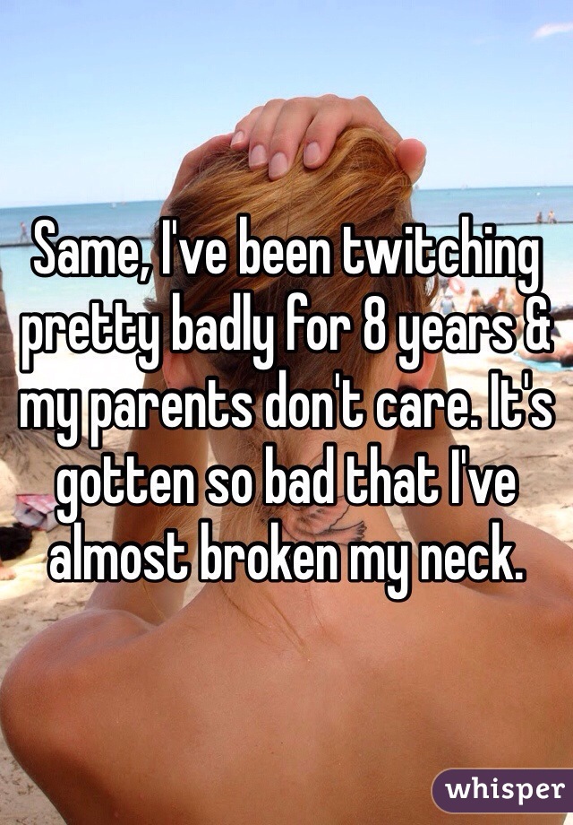 Same, I've been twitching pretty badly for 8 years & my parents don't care. It's gotten so bad that I've almost broken my neck.