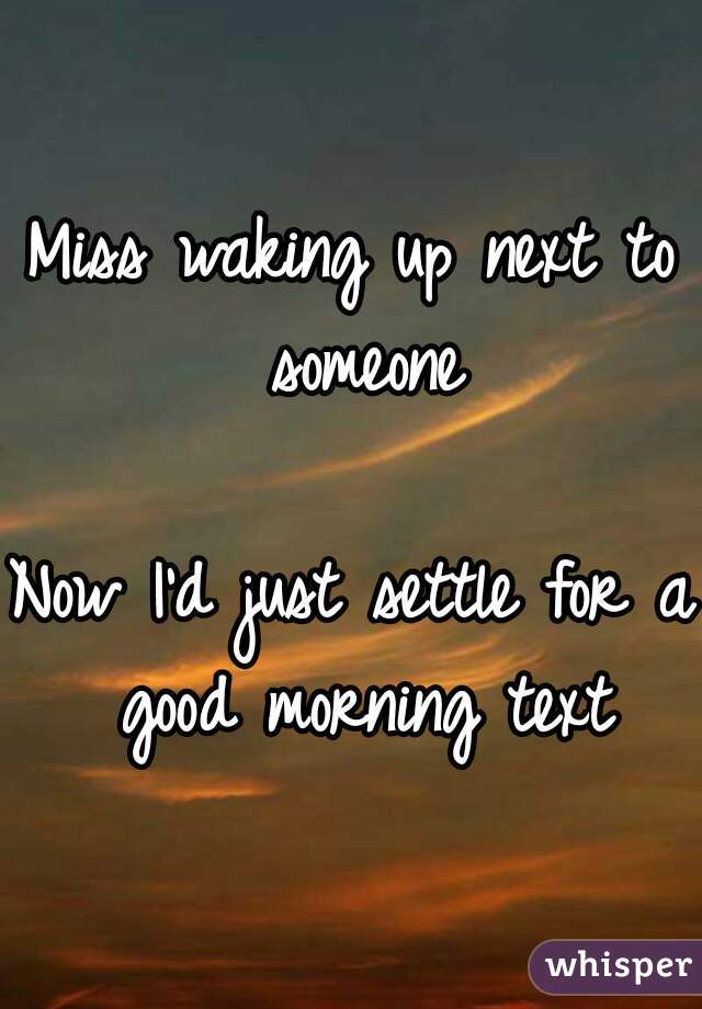 Miss waking up next to someone

Now I'd just settle for a good morning text