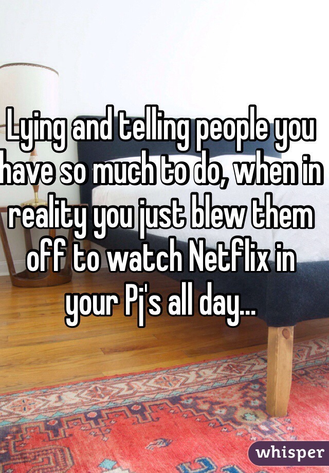 Lying and telling people you have so much to do, when in reality you just blew them off to watch Netflix in your Pj's all day...