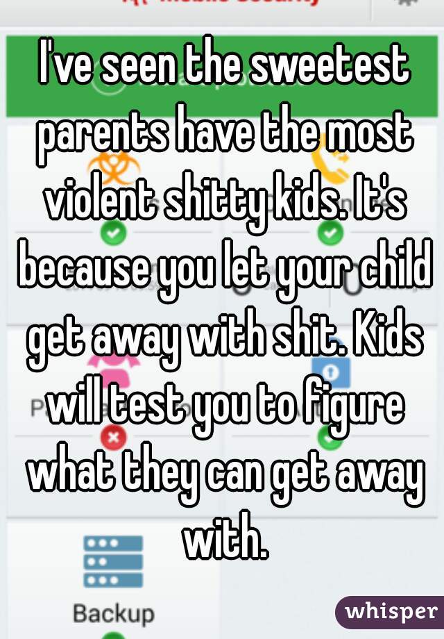  I've seen the sweetest parents have the most violent shitty kids. It's because you let your child get away with shit. Kids will test you to figure what they can get away with.