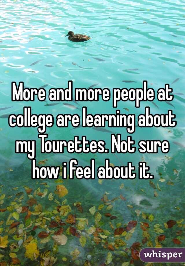 More and more people at college are learning about my Tourettes. Not sure how i feel about it.