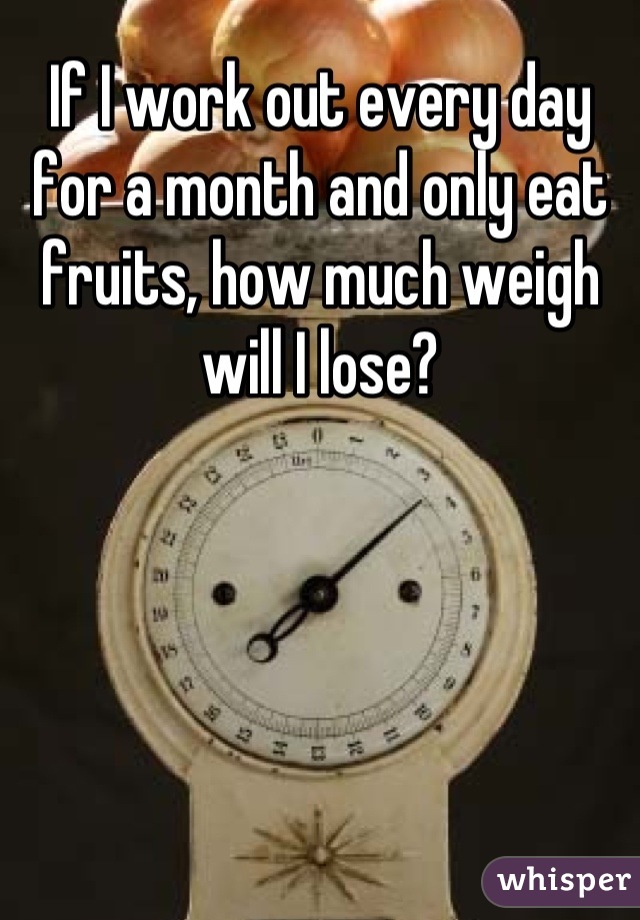 If I work out every day for a month and only eat fruits, how much weigh will I lose?