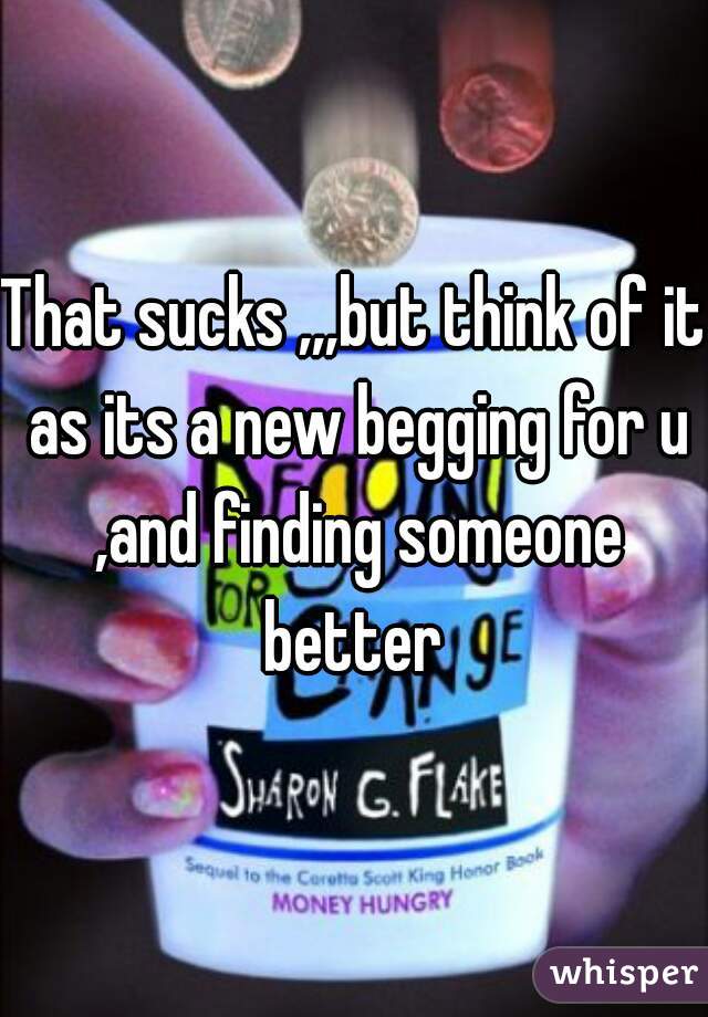 That sucks ,,,but think of it as its a new begging for u ,and finding someone better 