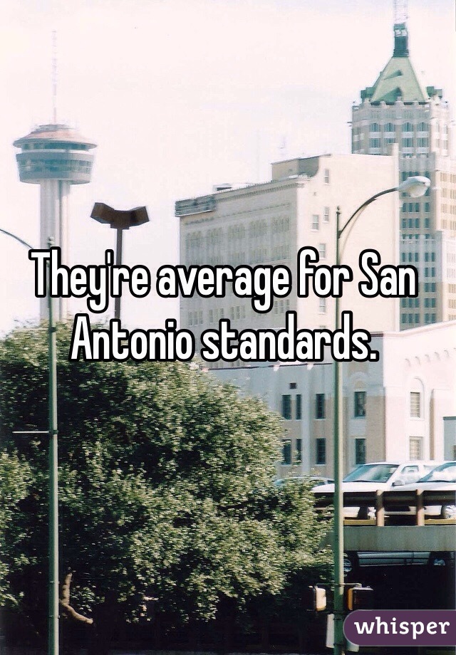 They're average for San Antonio standards.