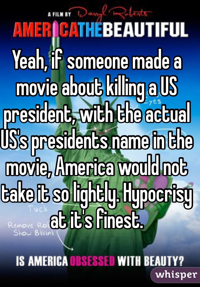 Yeah, if someone made a movie about killing a US president, with the actual US's presidents name in the movie, America would not take it so lightly. Hypocrisy at it's finest.