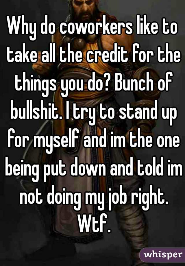 Why do coworkers like to take all the credit for the things you do? Bunch of bullshit. I try to stand up for myself and im the one being put down and told im not doing my job right. Wtf.