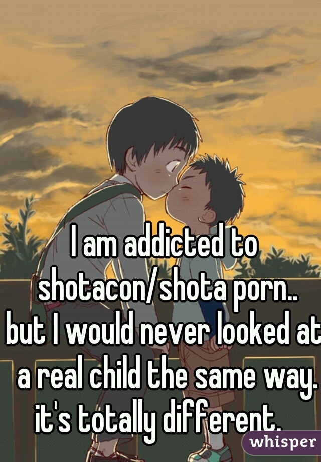 I am addicted to
 shotacon/shota porn..
but I would never looked at a real child the same way. it's totally different.   