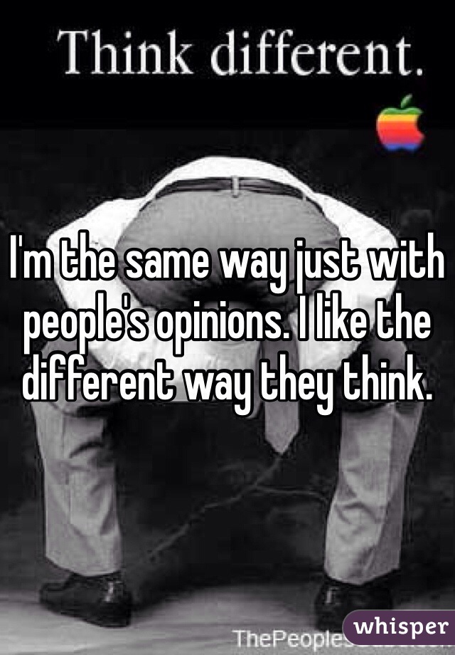 I'm the same way just with people's opinions. I like the different way they think. 