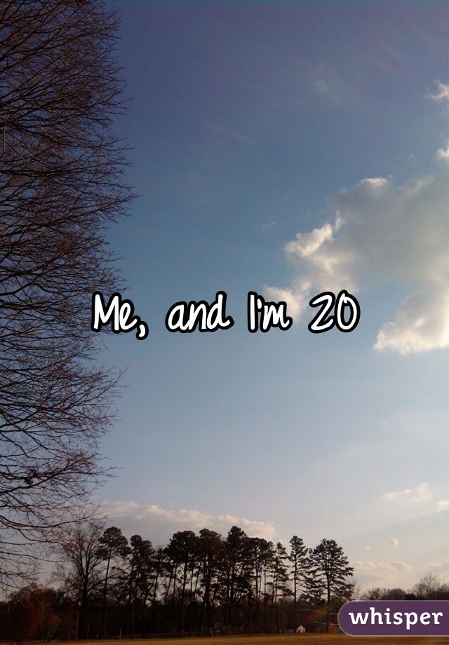 Me, and I'm 20