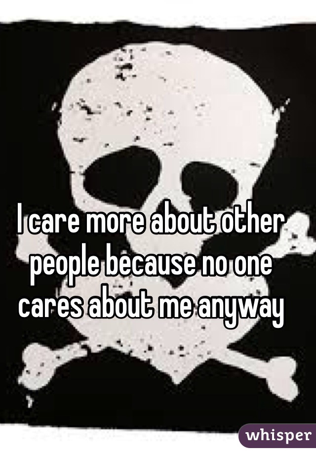 I care more about other people because no one cares about me anyway