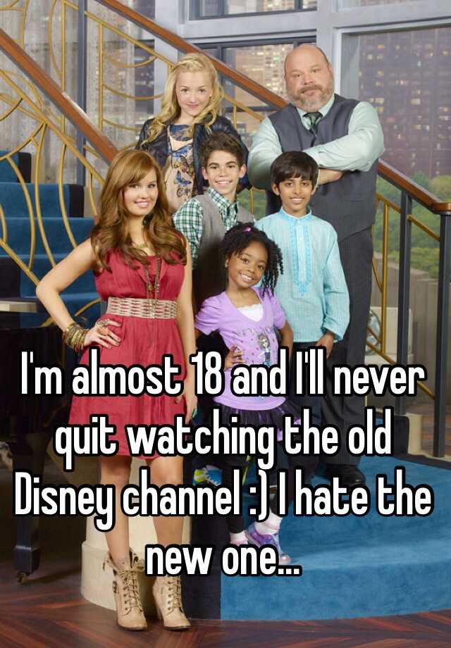 I'm almost 18 and I'll never quit watching the old Disney channel :) I ...