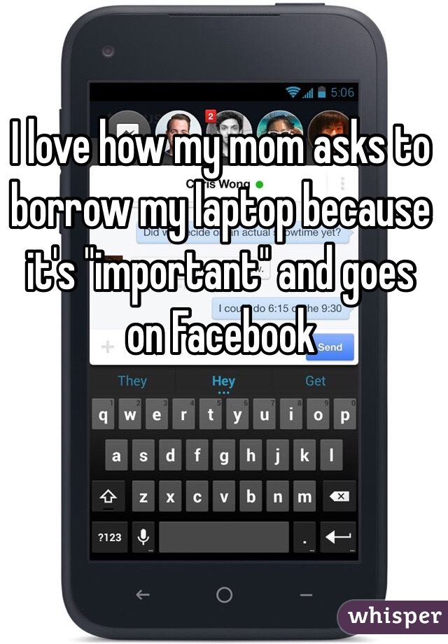 I love how my mom asks to borrow my laptop because it's "important" and goes on Facebook