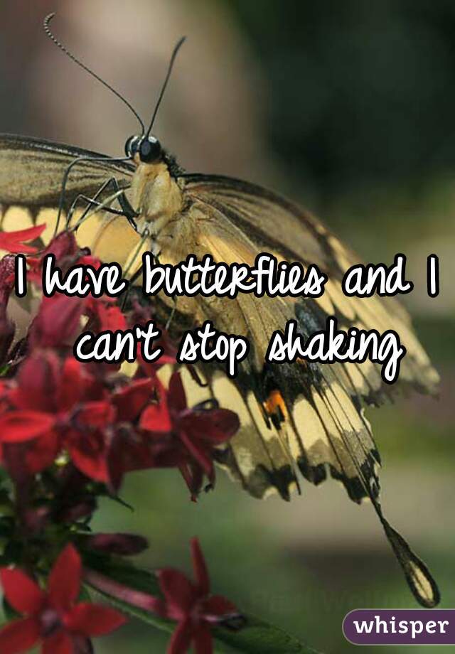 I have butterflies and I can't stop shaking
