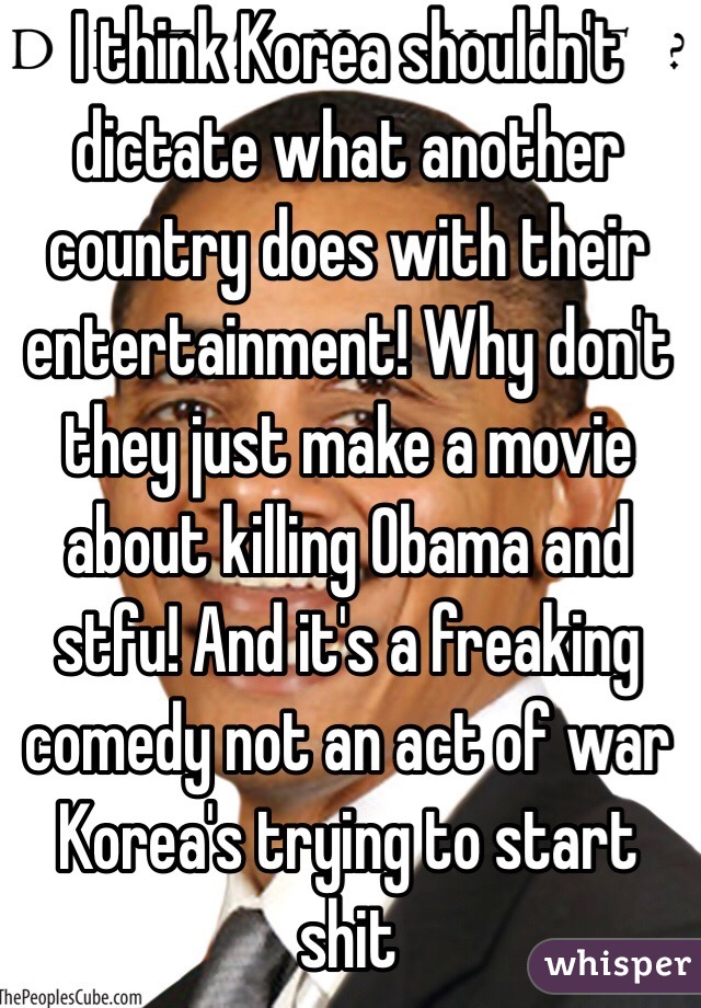 I think Korea shouldn't dictate what another country does with their entertainment! Why don't they just make a movie about killing Obama and stfu! And it's a freaking comedy not an act of war Korea's trying to start shit 