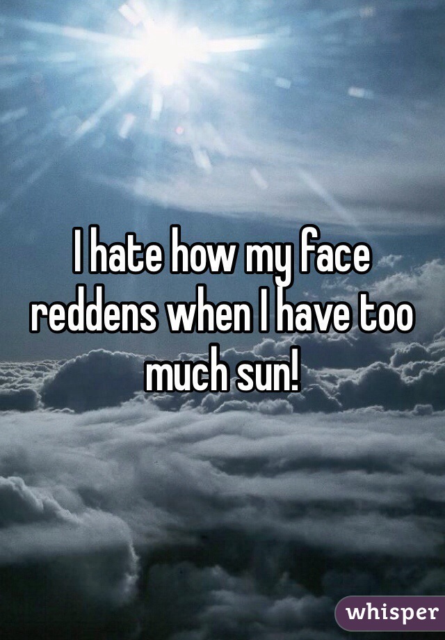 I hate how my face reddens when I have too much sun!