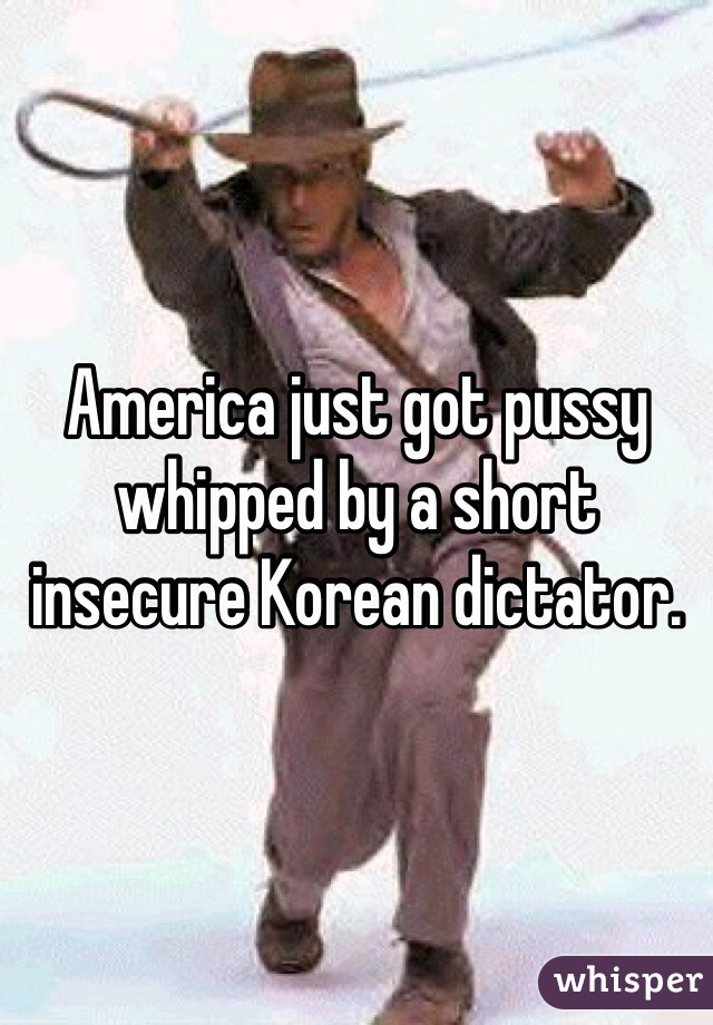 America just got pussy whipped by a short insecure Korean dictator. 
