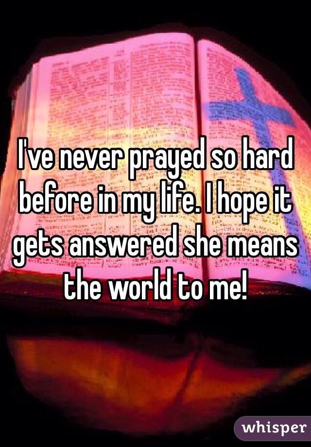 I've never prayed so hard before in my life. I hope it gets answered she means the world to me!