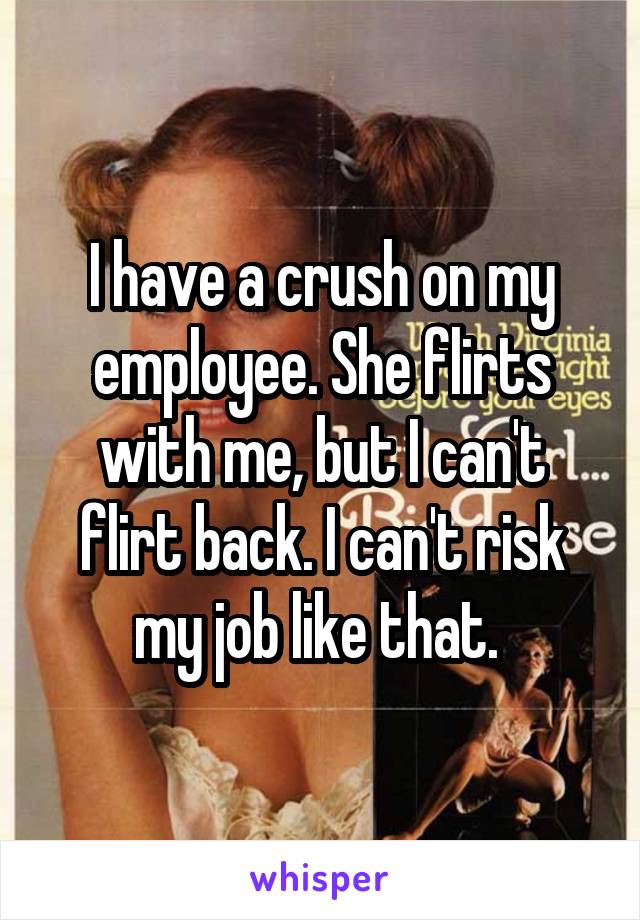 I have a crush on my employee. She flirts with me, but I can't flirt back. I can't risk my job like that. 