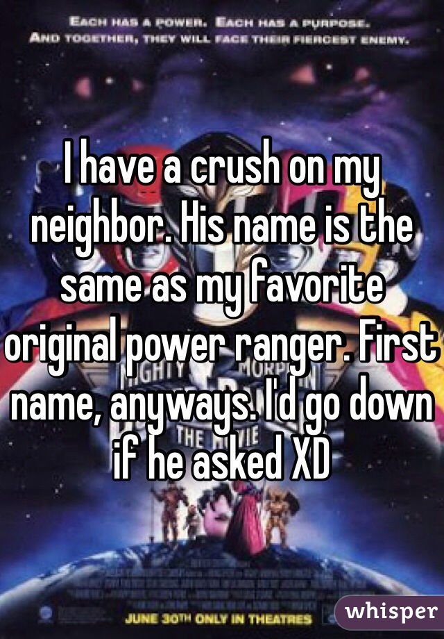 I have a crush on my neighbor. His name is the same as my favorite original power ranger. First name, anyways. I'd go down if he asked XD 