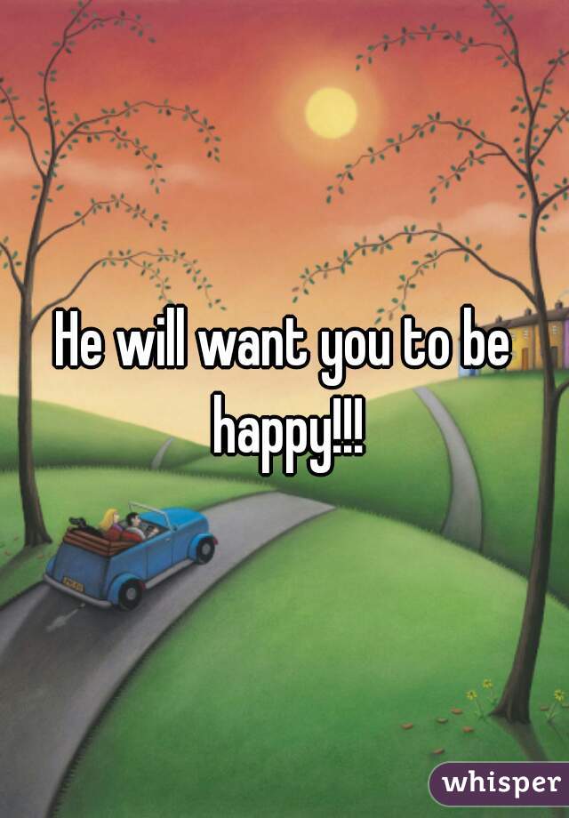 He will want you to be happy!!!