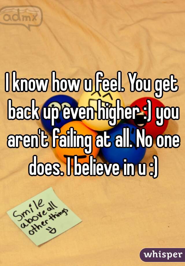 I know how u feel. You get back up even higher :) you aren't failing at all. No one does. I believe in u :)