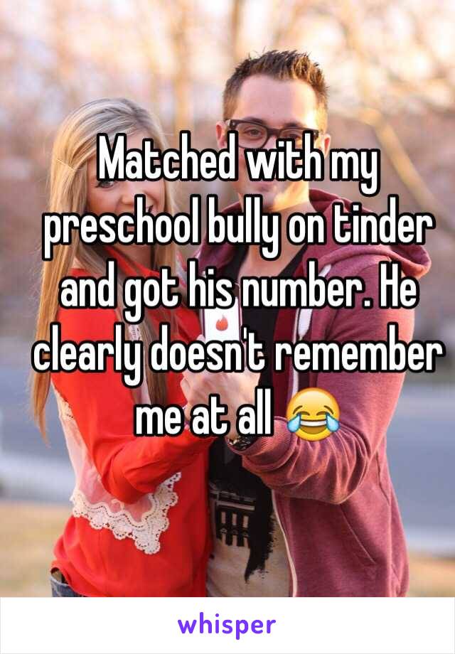 Matched with my preschool bully on tinder and got his number. He clearly doesn't remember me at all 