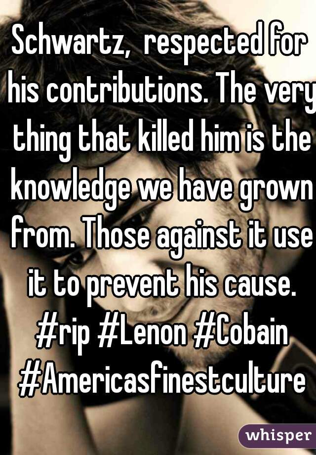 Schwartz,  respected for his contributions. The very thing that killed him is the knowledge we have grown from. Those against it use it to prevent his cause. #rip #Lenon #Cobain #Americasfinestculture