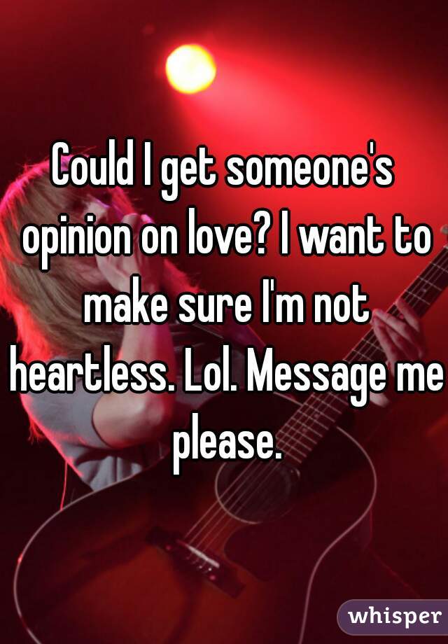 Could I get someone's opinion on love? I want to make sure I'm not heartless. Lol. Message me please.