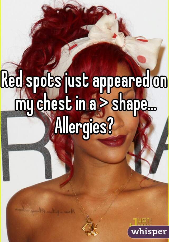 Red spots just appeared on my chest in a > shape... Allergies? 