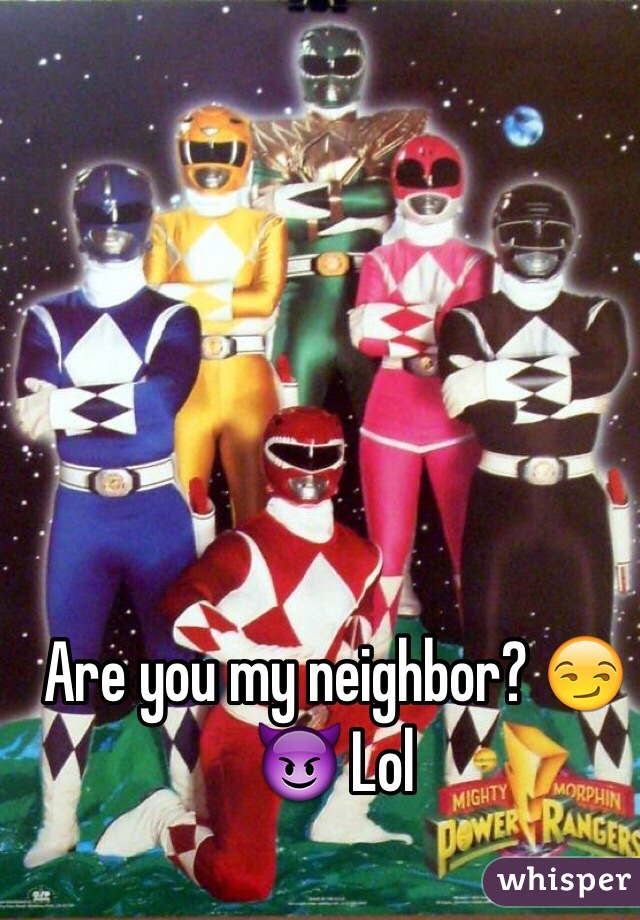 Are you my neighbor? 😏😈 Lol
