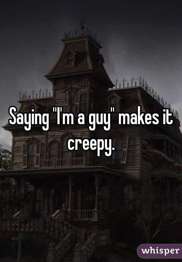 Saying "I'm a guy" makes it creepy. 