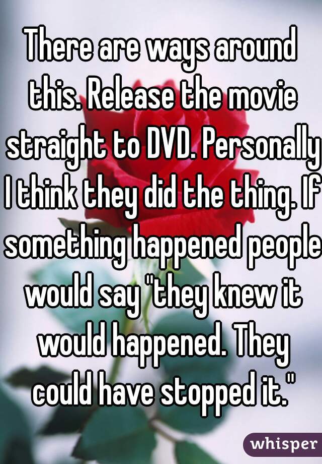 There are ways around this. Release the movie straight to DVD. Personally I think they did the thing. If something happened people would say "they knew it would happened. They could have stopped it."