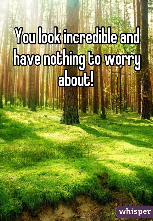 You look incredible and have nothing to worry about! 