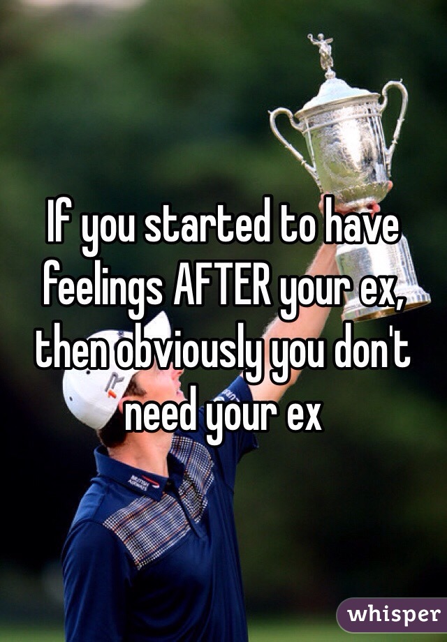 If you started to have feelings AFTER your ex, then obviously you don't need your ex 