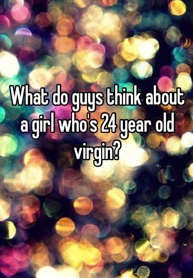 What Do Guys Think About A Girl Whos 24 Year Old Virgin 