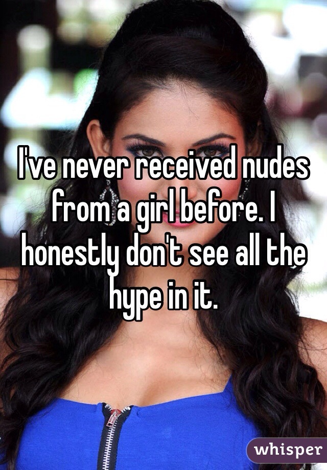 I've never received nudes from a girl before. I honestly don't see all the hype in it. 