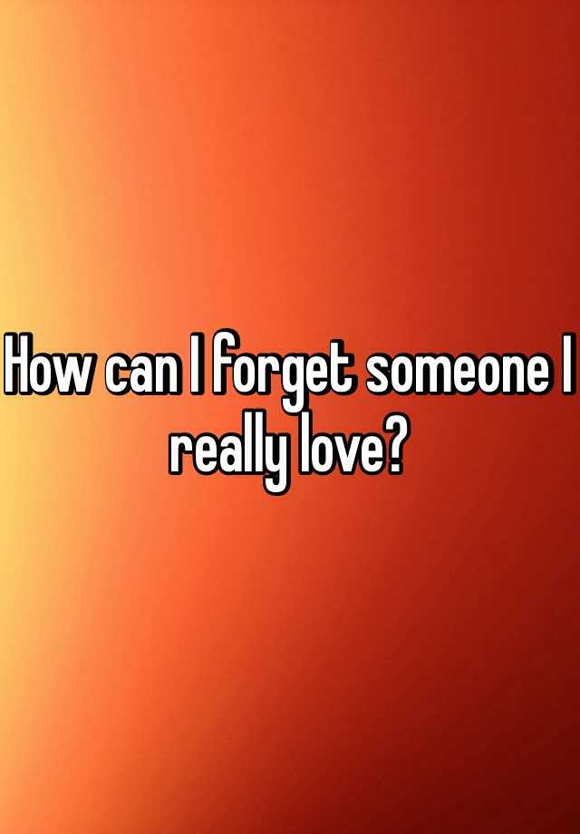 how-can-i-forget-someone-i-really-love