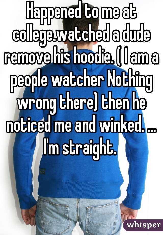 Happened to me at college.watched a dude remove his hoodie. ( I am a people watcher Nothing wrong there) then he noticed me and winked. ... I'm straight. 